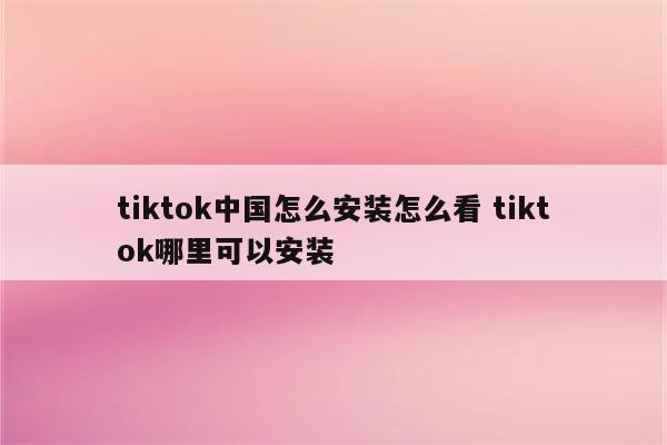 tiktok中国怎么安装怎么看 tiktok哪里可以安装