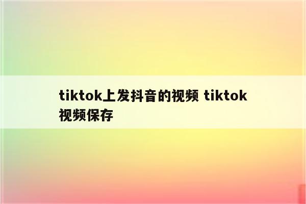 tiktok上发抖音的视频 tiktok视频保存