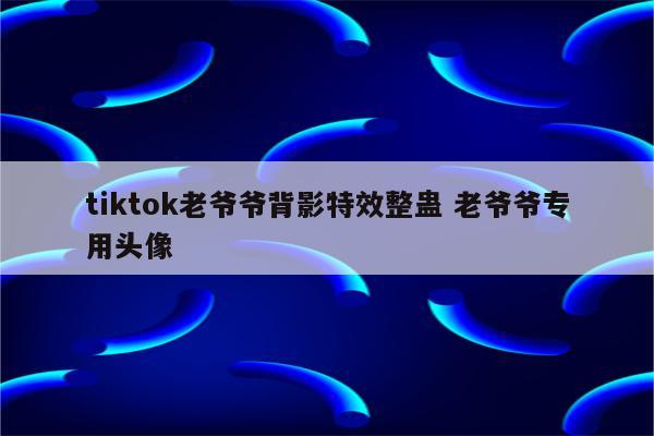 tiktok老爷爷背影特效整蛊 老爷爷专用头像