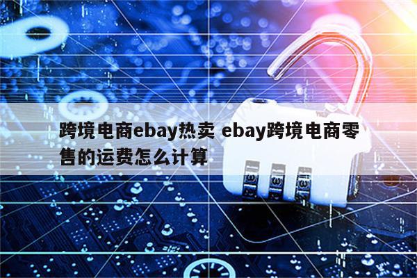 跨境电商ebay热卖 ebay跨境电商零售的运费怎么计算