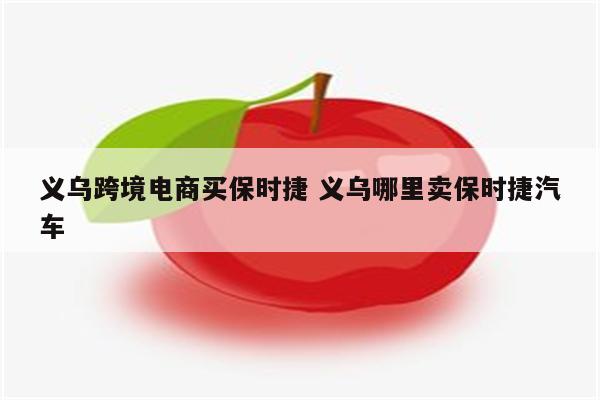 义乌跨境电商买保时捷 义乌哪里卖保时捷汽车
