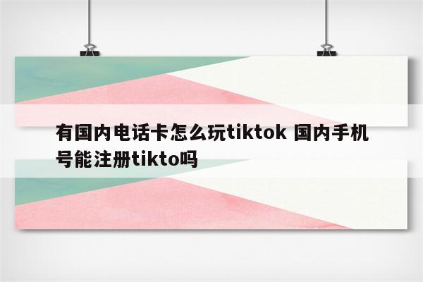 有国内电话卡怎么玩tiktok 国内手机号能注册tikto吗