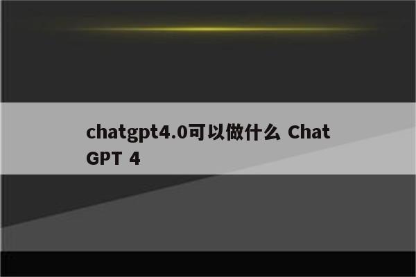 chatgpt4.0可以做什么 ChatGPT 4