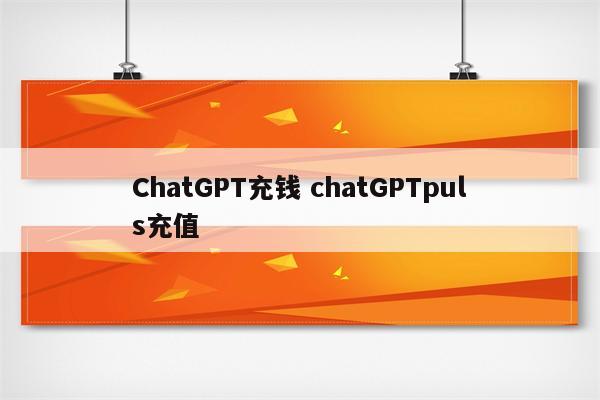 ChatGPT充钱 chatGPTpuls充值