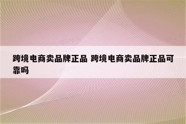 跨境电商卖品牌正品 跨境电商卖品牌正品可靠吗