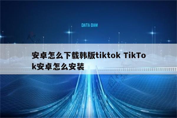 安卓怎么下载韩版tiktok TikTok安卓怎么安装