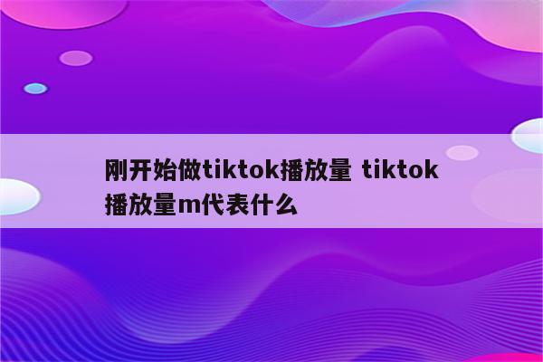 刚开始做tiktok播放量 tiktok播放量m代表什么