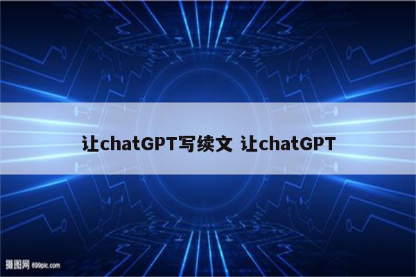 让chatGPT写续文 让chatGPT