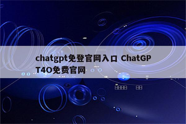 chatgpt免登官网入口 ChatGPT4O免费官网