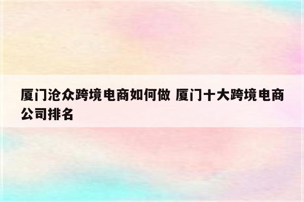 厦门沧众跨境电商如何做 厦门十大跨境电商公司排名