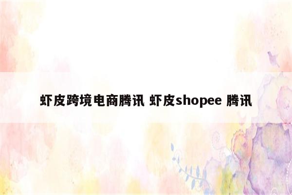 虾皮跨境电商腾讯 虾皮shopee 腾讯