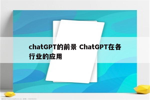 chatGPT的前景 ChatGPT在各行业的应用