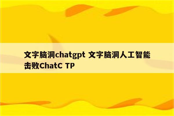 文字脑洞chatgpt 文字脑洞人工智能击败ChatC TP