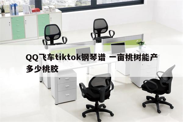 QQ飞车tiktok钢琴谱 一亩桃树能产多少桃胶