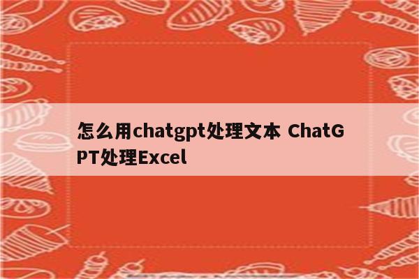 怎么用chatgpt处理文本 ChatGPT处理Excel