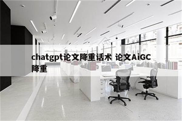 chatgpt论文降重话术 论文AiGC降重
