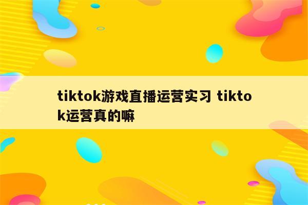 tiktok游戏直播运营实习 tiktok运营真的嘛