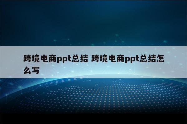 跨境电商ppt总结 跨境电商ppt总结怎么写