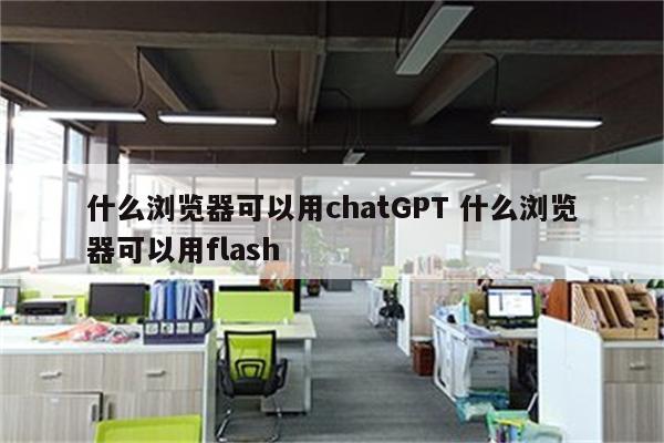 什么浏览器可以用chatGPT 什么浏览器可以用flash
