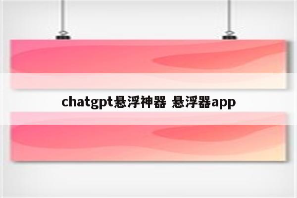chatgpt悬浮神器 悬浮器app