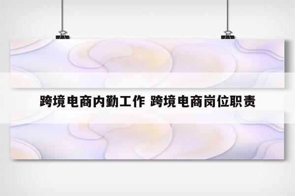 跨境电商内勤工作 跨境电商岗位职责