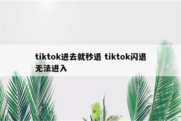 tiktok进去就秒退 tiktok闪退无法进入