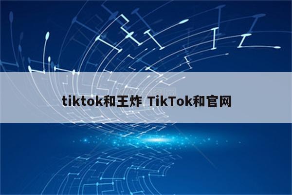 tiktok和王炸 TikTok和官网
