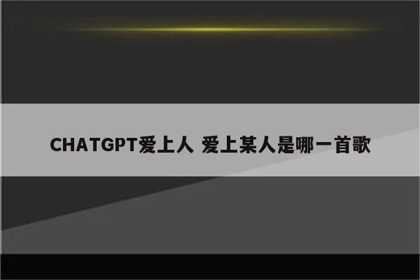 CHATGPT爱上人 爱上某人是哪一首歌