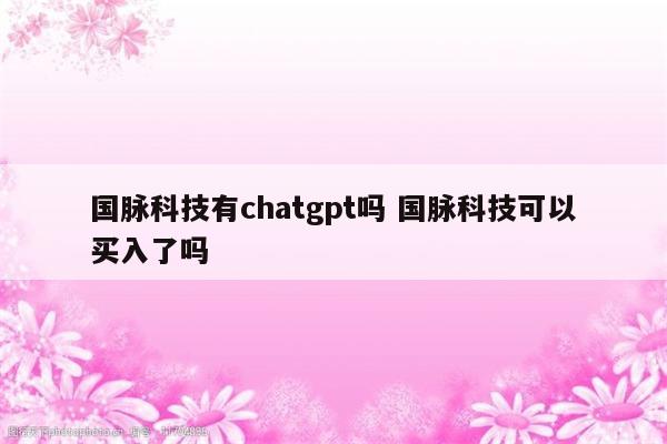国脉科技有chatgpt吗 国脉科技可以买入了吗