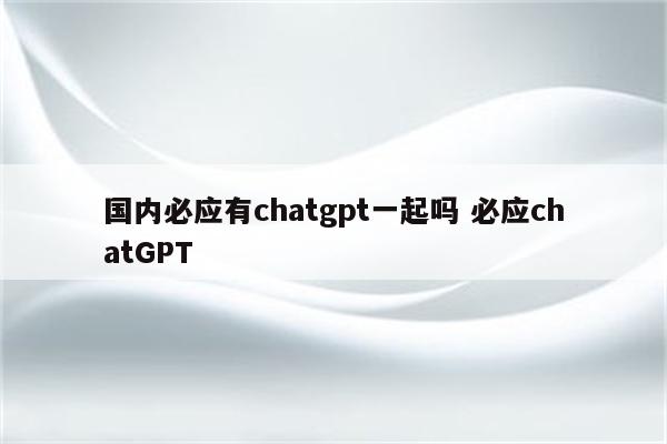 国内必应有chatgpt一起吗 必应chatGPT
