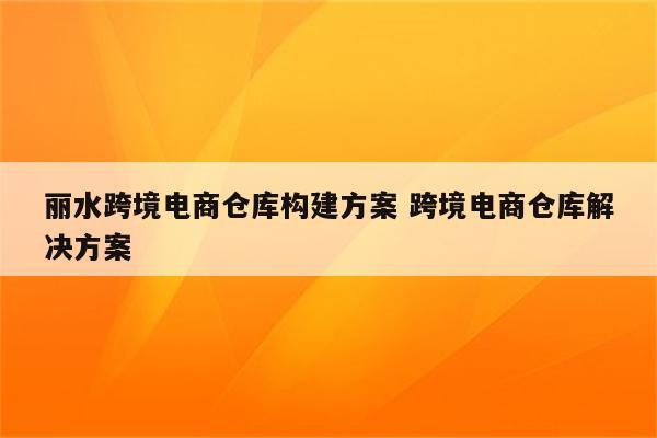 丽水跨境电商仓库构建方案 跨境电商仓库解决方案