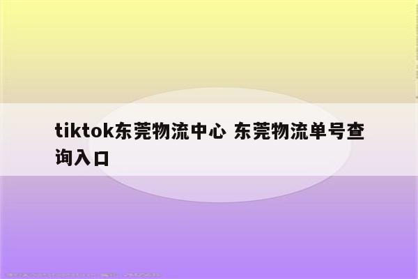 tiktok东莞物流中心 东莞物流单号查询入口