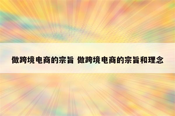 做跨境电商的宗旨 做跨境电商的宗旨和理念