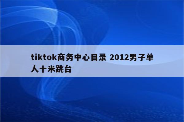 tiktok商务中心目录 2012男子单人十米跳台