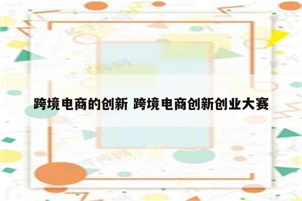 跨境电商的创新 跨境电商创新创业大赛