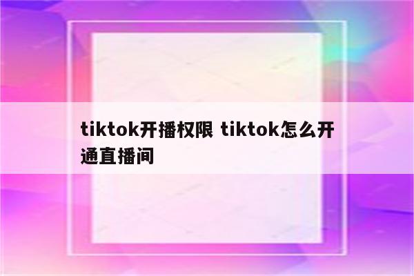 tiktok开播权限 tiktok怎么开通直播间