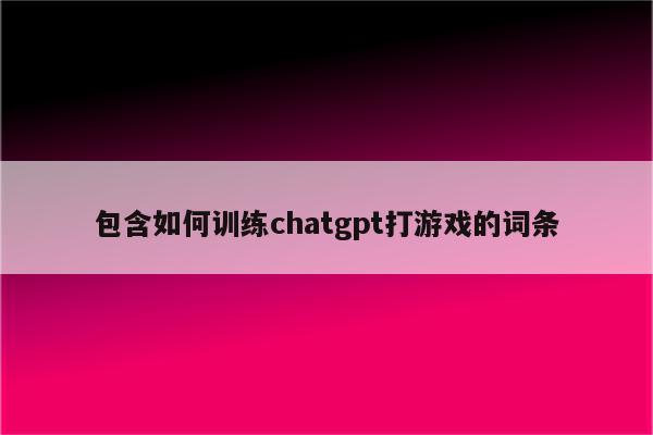 包含如何训练chatgpt打游戏的词条