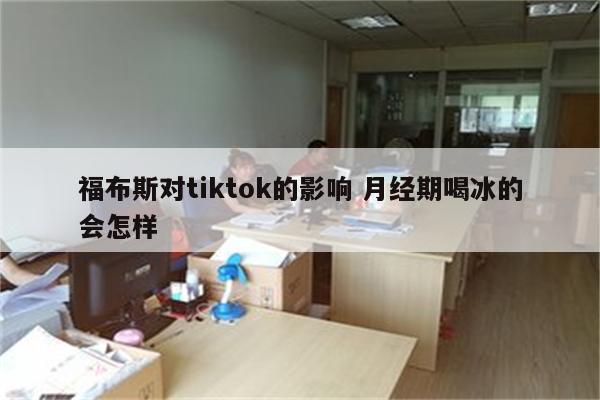 福布斯对tiktok的影响 月经期喝冰的会怎样