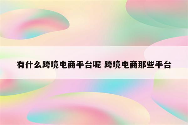 有什么跨境电商平台呢 跨境电商那些平台