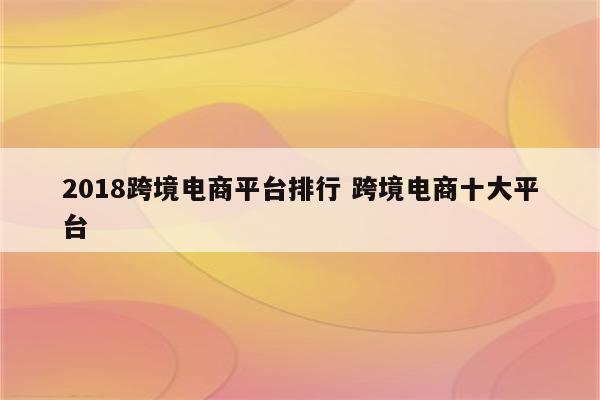2018跨境电商平台排行 跨境电商十大平台