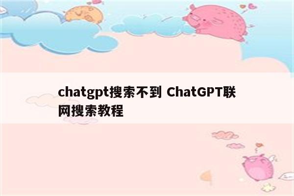 chatgpt搜索不到 ChatGPT联网搜索教程