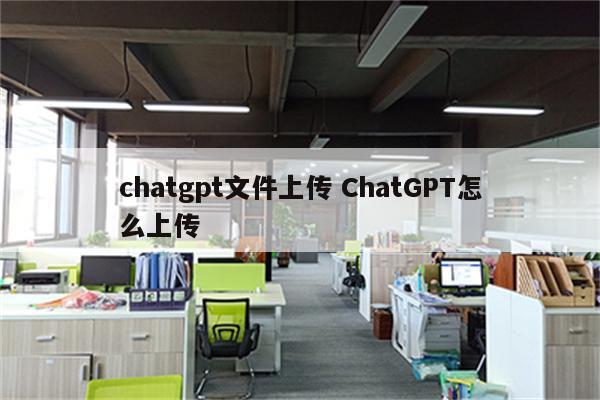 chatgpt文件上传 ChatGPT怎么上传