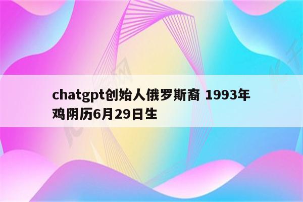 chatgpt创始人俄罗斯裔 1993年鸡阴历6月29日生