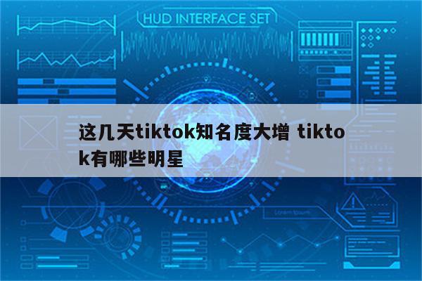 这几天tiktok知名度大增 tiktok有哪些明星