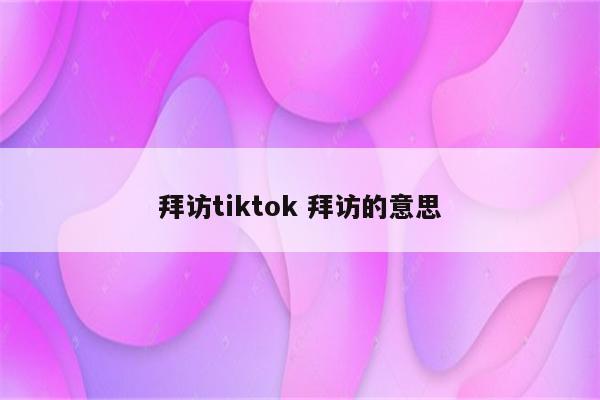 拜访tiktok 拜访的意思