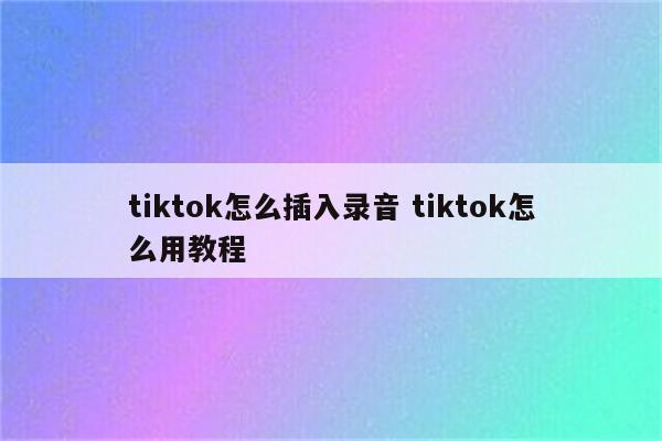 tiktok怎么插入录音 tiktok怎么用教程