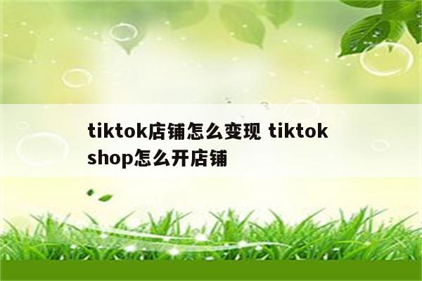 tiktok店铺怎么变现 tiktok shop怎么开店铺