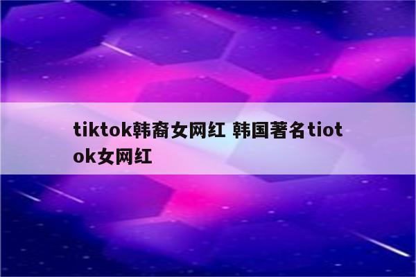 tiktok韩裔女网红 韩国著名tiotok女网红