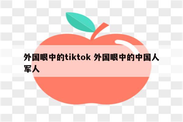外国眼中的tiktok 外国眼中的中国人军人