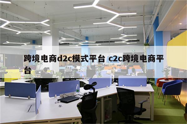 跨境电商d2c模式平台 c2c跨境电商平台